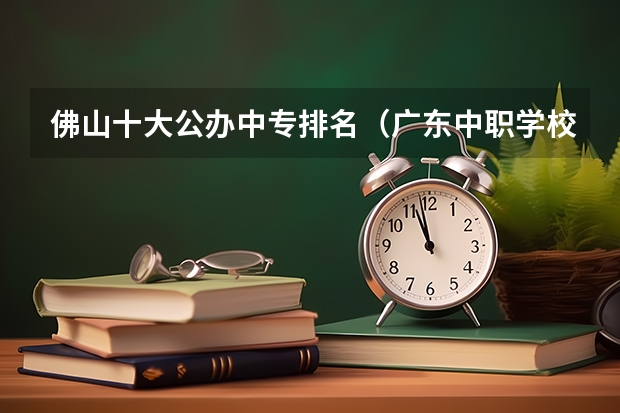 佛山十大公办中专排名（广东中职学校排行）