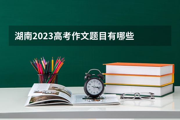 湖南2023高考作文题目有哪些