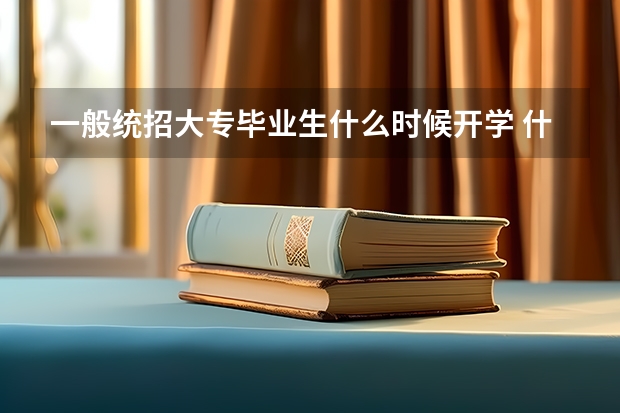 一般统招大专毕业生什么时候开学 什么时候毕业 我只想知道月份。