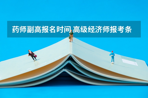 药师副高报名时间 高级经济师报考条件和时间2024