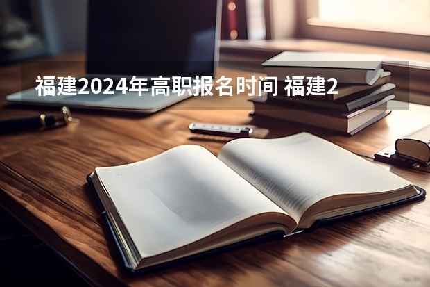 福建2024年高职报名时间 福建2024年专升本报名时间和考试时间