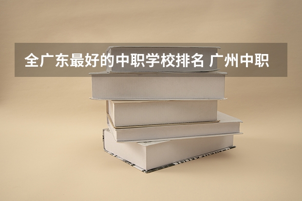 全广东最好的中职学校排名 广州中职前十名学校