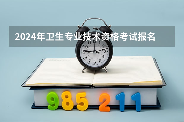 2024年卫生专业技术资格考试报名是什么时候？