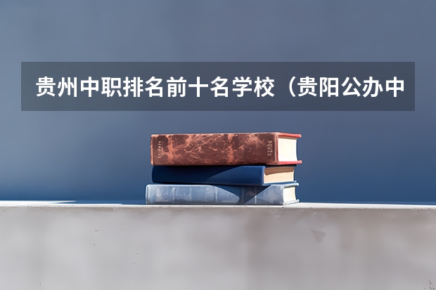 贵州中职排名前十名学校（贵阳公办中职学校排名榜）