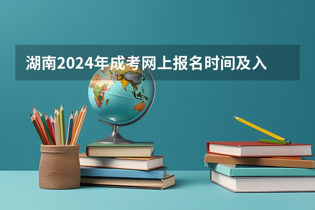 湖南2024年成考网上报名时间及入口官网在哪里？