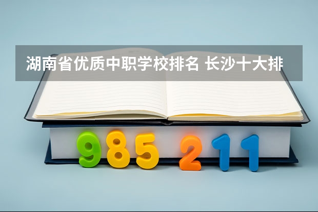 湖南省优质中职学校排名 长沙十大排名中专学校