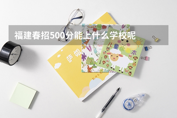 福建春招500分能上什么学校呢
