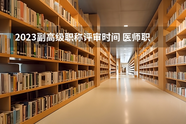 2023副高级职称评审时间 医师职称评定新规