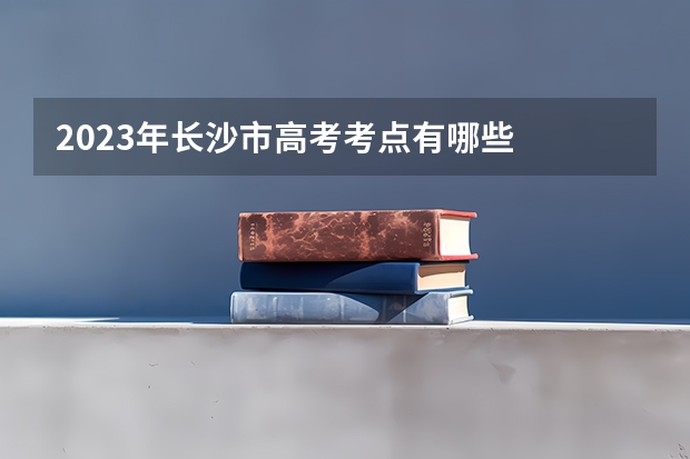 2023年长沙市高考考点有哪些