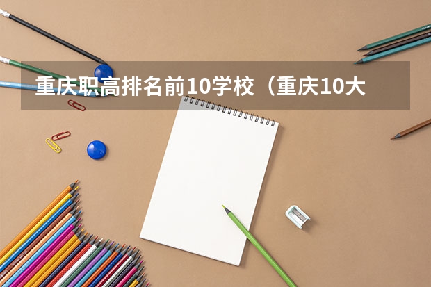 重庆职高排名前10学校（重庆10大职高排名）