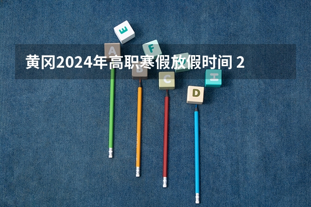 黄冈2024年高职寒假放假时间 2024学校寒假假期放假时间表
