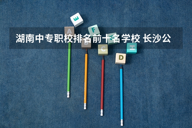 湖南中专职校排名前十名学校 长沙公办的职高学校排名