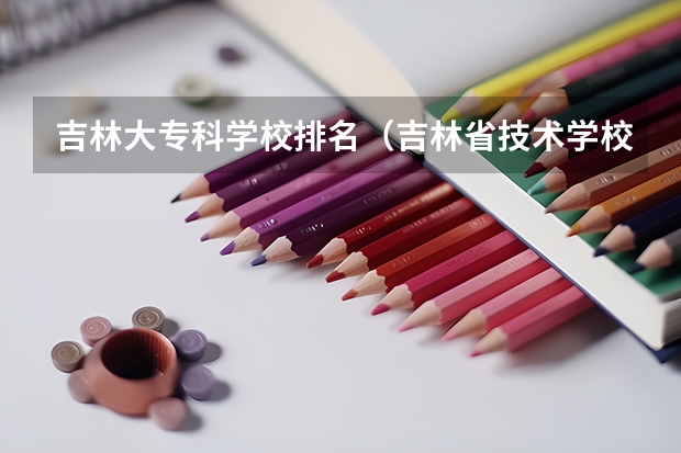 吉林大专科学校排名（吉林省技术学校排名）