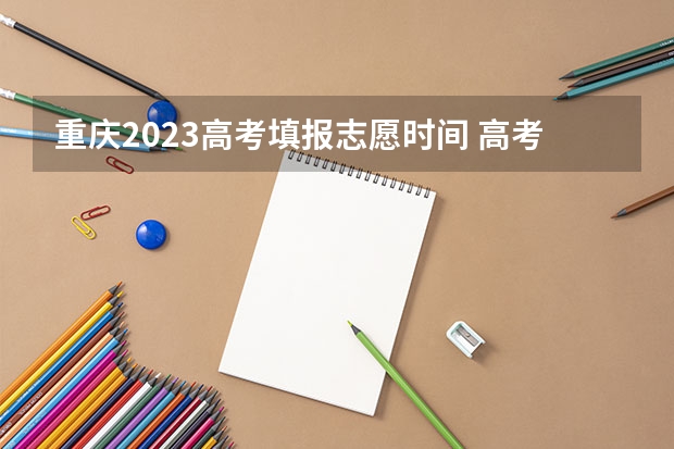 重庆2023高考填报志愿时间 高考高职志愿填报时间？