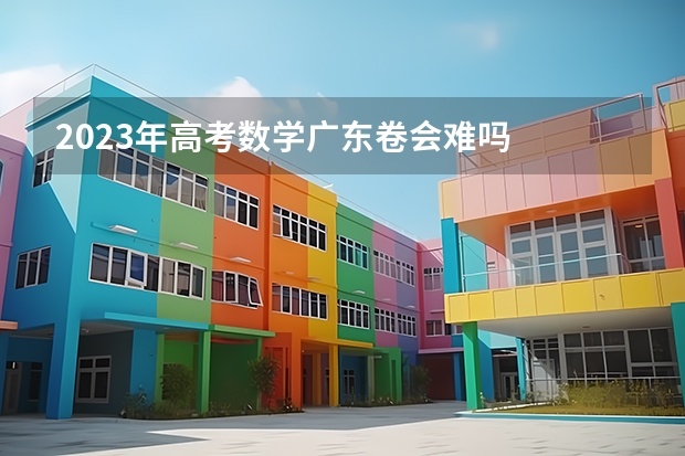 2023年高考数学广东卷会难吗