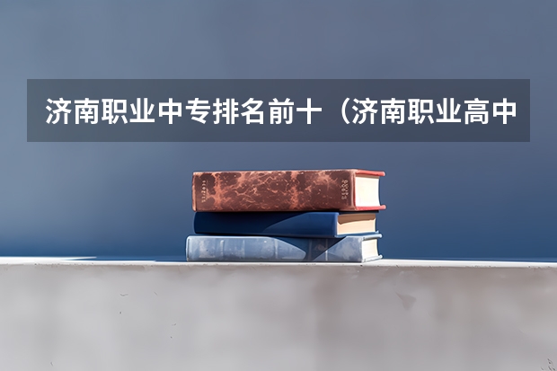济南职业中专排名前十（济南职业高中学校排名榜）
