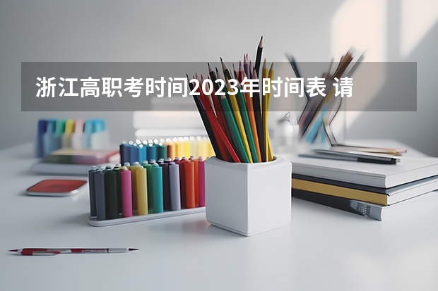 浙江高职考时间2023年时间表 请问高职单招的考试内容。