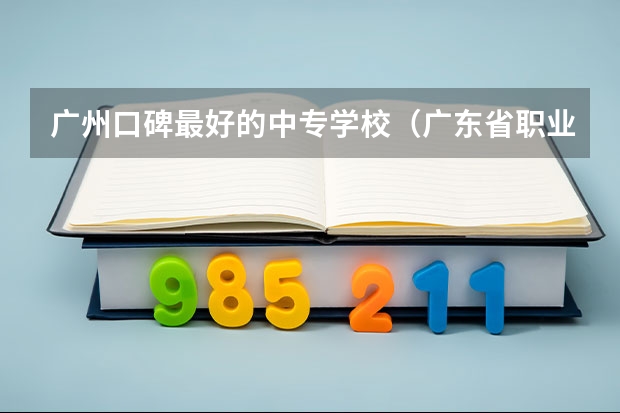 广州口碑最好的中专学校（广东省职业学校排名前十是那几个？）
