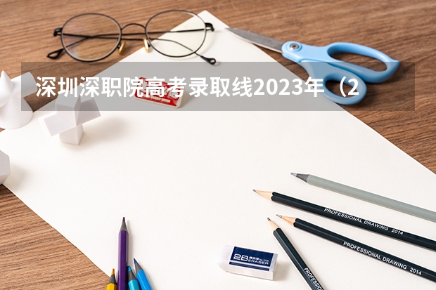 深圳深职院高考录取线2023年（2023深圳职业技术大学录取线）