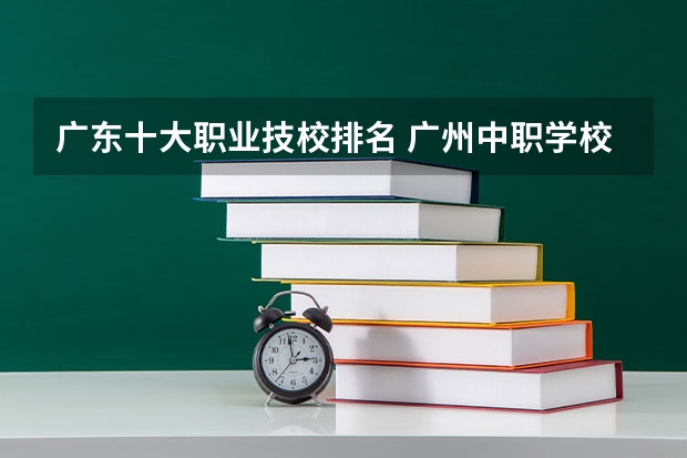 广东十大职业技校排名 广州中职学校排名榜