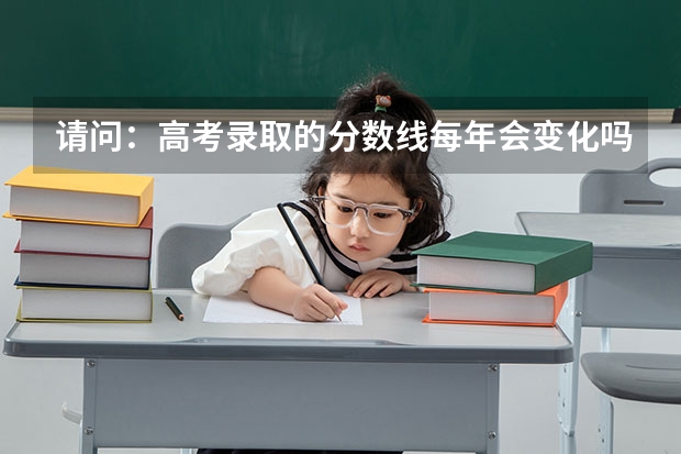 请问：高考录取的分数线每年会变化吗？