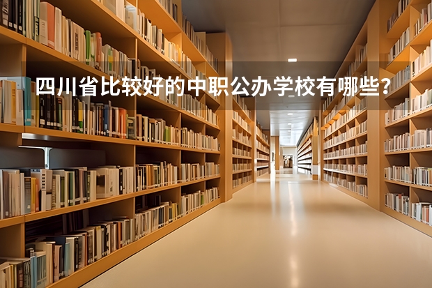 四川省比较好的中职公办学校有哪些？