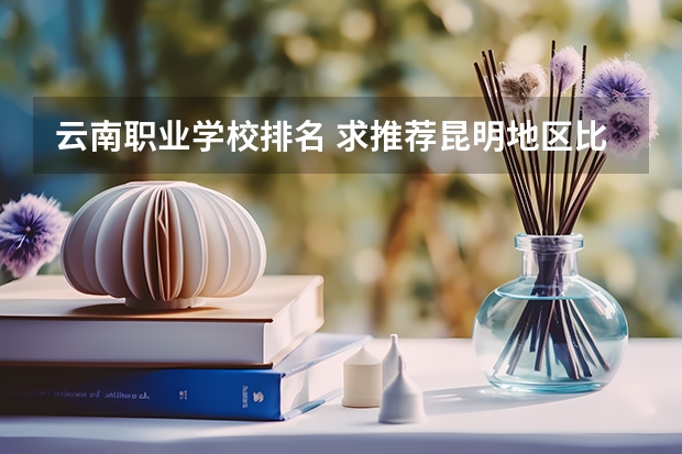 云南职业学校排名 求推荐昆明地区比较好的职业学校！