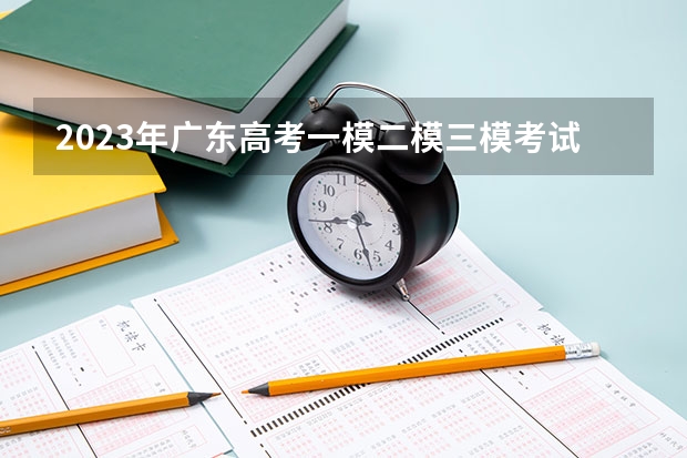 2023年广东高考一模二模三模考试时间 什么时候考试