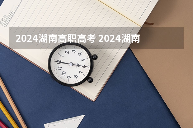 2024湖南高职高考 2024湖南高考报名时间