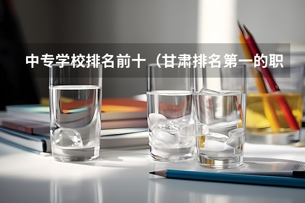 中专学校排名前十（甘肃排名第一的职业学校）