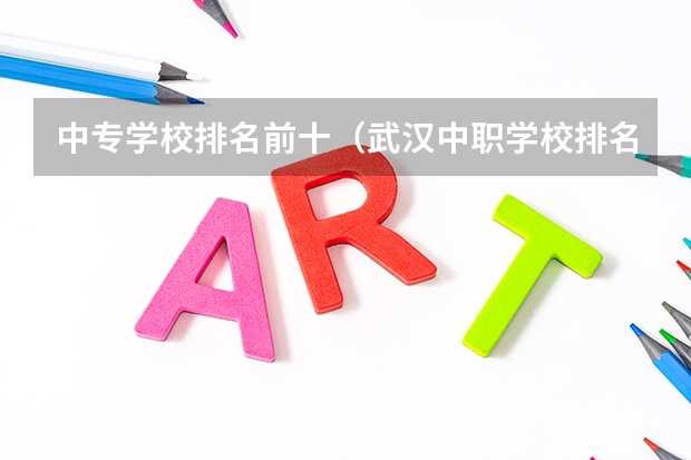 中专学校排名前十（武汉中职学校排名）