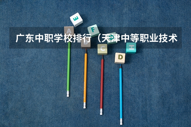 广东中职学校排行（天津中等职业技术学校排名）
