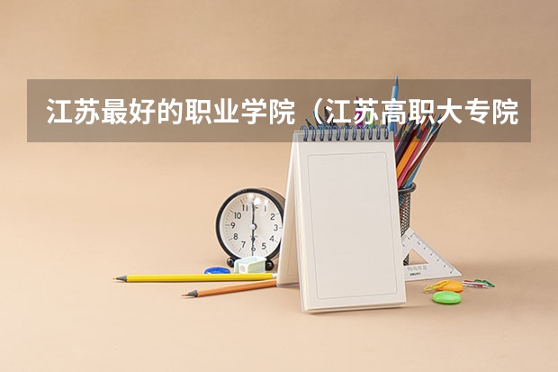 江苏最好的职业学院（江苏高职大专院校排名）