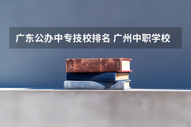 广东公办中专技校排名 广州中职学校排名榜