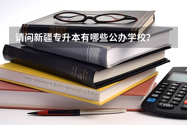 请问新疆专升本有哪些公办学校？