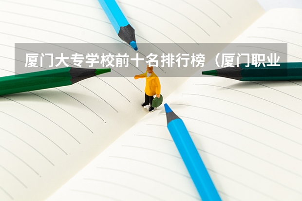 厦门大专学校前十名排行榜（厦门职业技术学校排名）