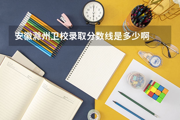 安徽滁州卫校录取分数线是多少啊