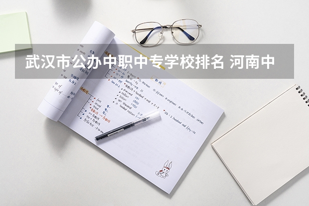 武汉市公办中职中专学校排名 河南中职学校排名前十