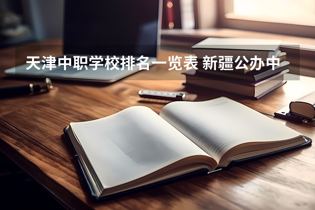 天津中职学校排名一览表 新疆公办中职学校排名
