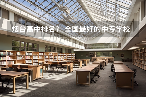 烟台高中排名？ 全国最好的中专学校排名
