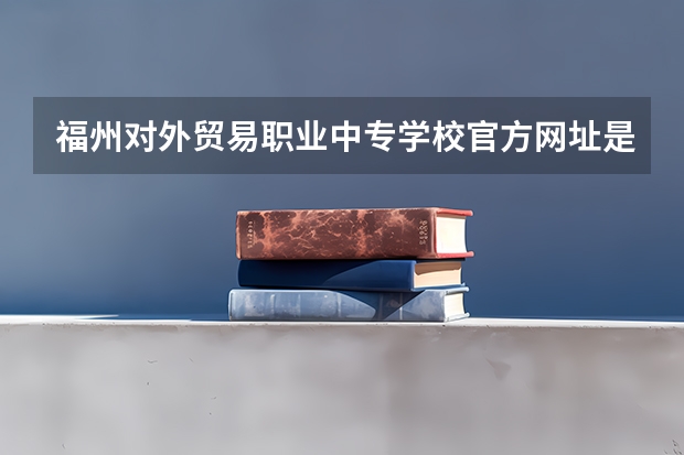 福州对外贸易职业中专学校官方网址是什么