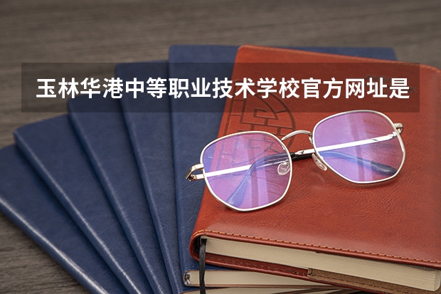玉林华港中等职业技术学校官方网址是什么