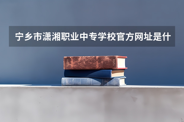 宁乡市潇湘职业中专学校官方网址是什么