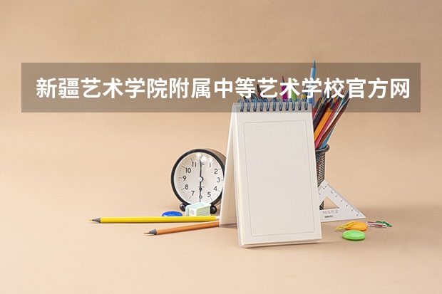 新疆艺术学院附属中等艺术学校官方网址是什么