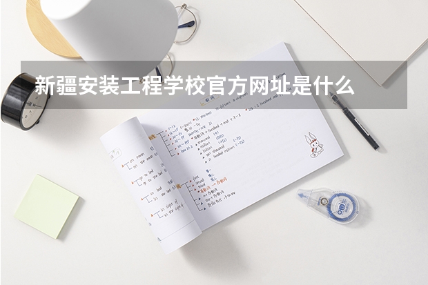 新疆安装工程学校官方网址是什么