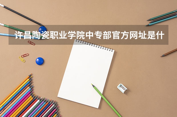 许昌陶瓷职业学院中专部官方网址是什么