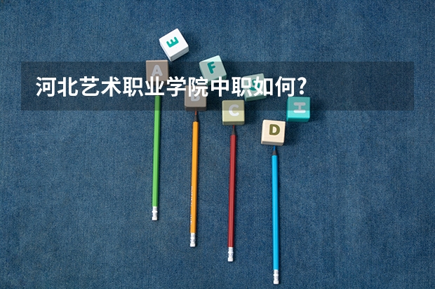 河北艺术职业学院中职如何?