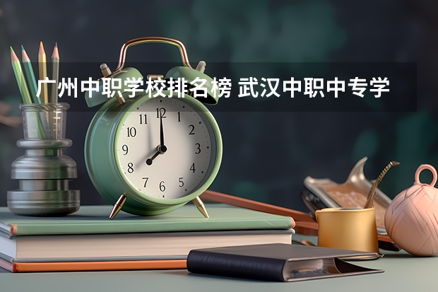 广州中职学校排名榜 武汉中职中专学校排名公办