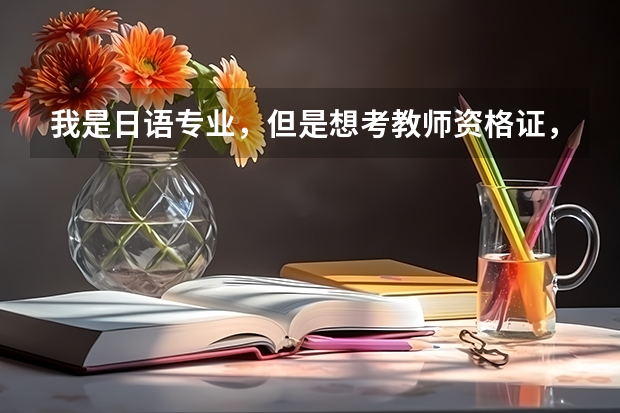 我是日语专业，但是想考教师资格证，并且在犹豫是考中职的还是小学的好，这两种资格证又各有哪些要求？