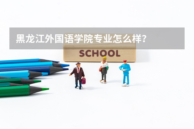 黑龙江外国语学院专业怎么样？